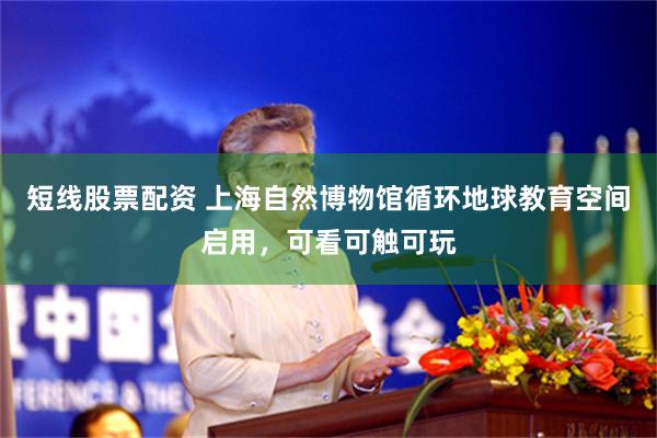 短线股票配资 上海自然博物馆循环地球教育空间启用，可看可触可玩