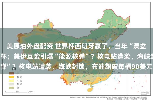 美原油外盘配资 世界杯西班牙赢了，当年“澡盆中的婴儿”举起大力神杯；美伊互袭引爆“能源核弹”？核电站遭袭、海峡封锁，布油飙破每桶90美元