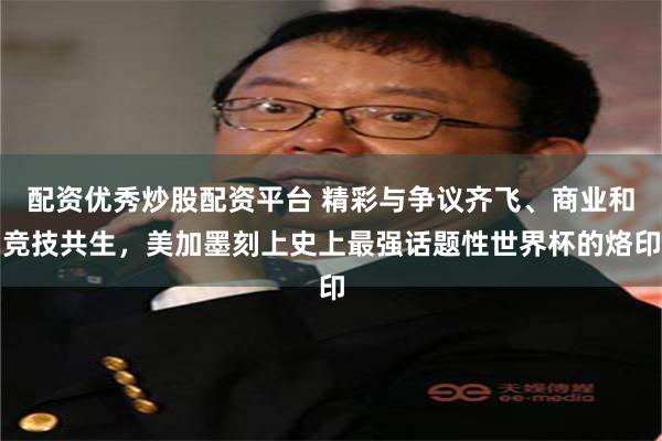 配资优秀炒股配资平台 精彩与争议齐飞、商业和竞技共生，美加墨刻上史上最强话题性世界杯的烙印