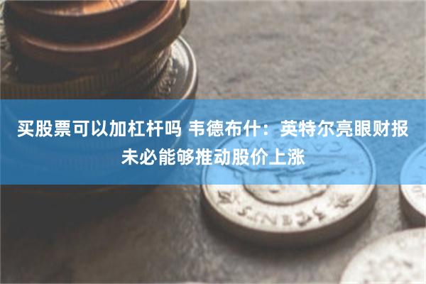 买股票可以加杠杆吗 韦德布什：英特尔亮眼财报未必能够推动股价上涨