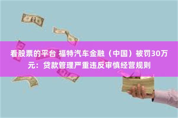看股票的平台 福特汽车金融（中国）被罚30万元：贷款管理严重违反审慎经营规则