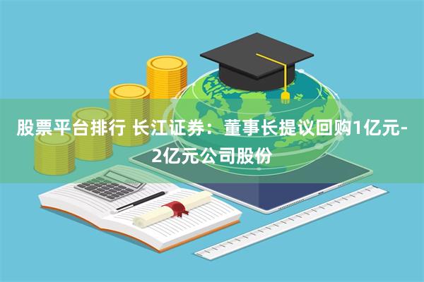 股票平台排行 长江证券：董事长提议回购1亿元-2亿元公司股份