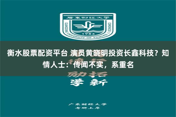 衡水股票配资平台 演员黄晓明投资长鑫科技？知情人士：传闻不实，系重名