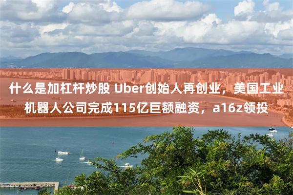 什么是加杠杆炒股 Uber创始人再创业，美国工业机器人公司完成115亿巨额融资，a16z领投
