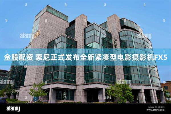 金股配资 索尼正式发布全新紧凑型电影摄影机FX5