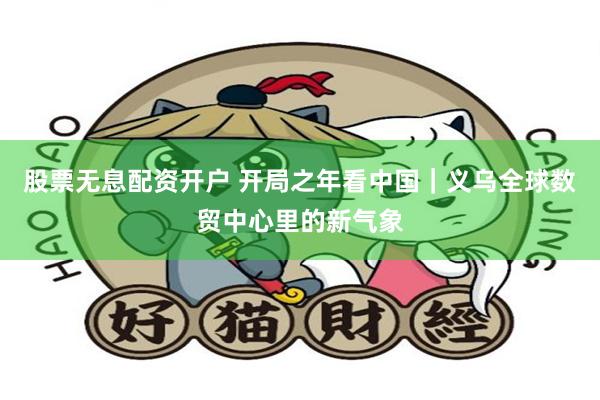 股票无息配资开户 开局之年看中国｜义乌全球数贸中心里的新气象
