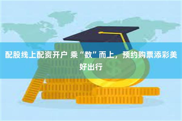 配股线上配资开户 乘“数”而上，预约购票添彩美好出行
