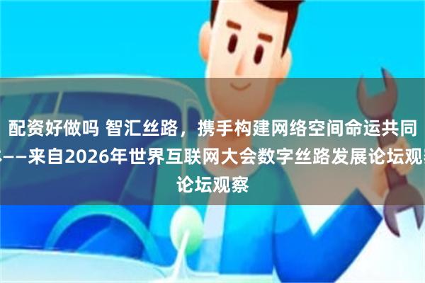 配资好做吗 智汇丝路，携手构建网络空间命运共同体——来自2026年世界互联网大会数字丝路发展论坛观察