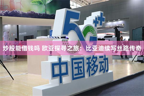 炒股能借钱吗 欧亚探寻之旅:比亚迪续写丝路传奇