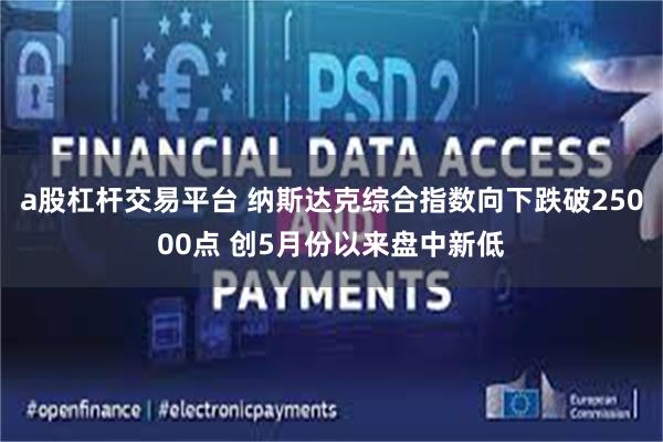 a股杠杆交易平台 纳斯达克综合指数向下跌破25000点 创5月份以来盘中新低