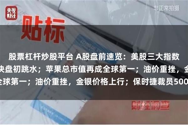 股票杠杆炒股平台 A股盘前速览：美股三大指数集体高开，存储芯片板块盘初跳水；苹果总市值再成全球第一；油价重挫，金银价格上行；保时捷裁员5000人