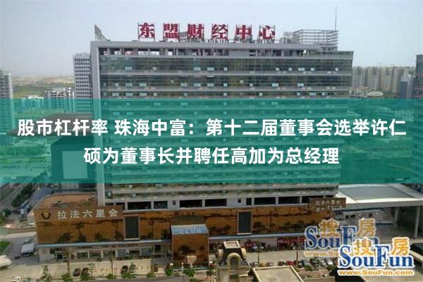 股市杠杆率 珠海中富：第十二届董事会选举许仁硕为董事长并聘任高加为总经理