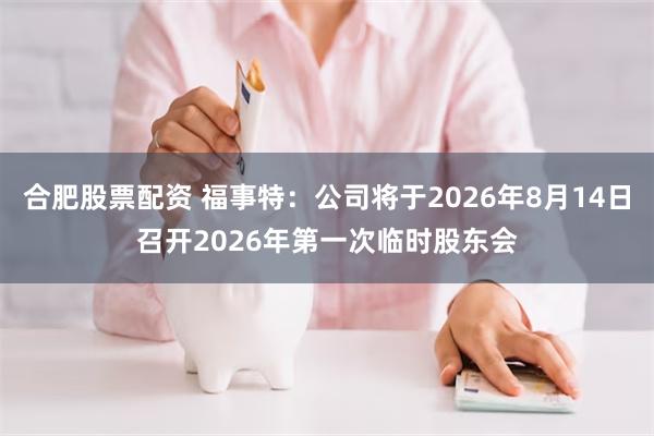 合肥股票配资 福事特：公司将于2026年8月14日召开2026年第一次临时股东会