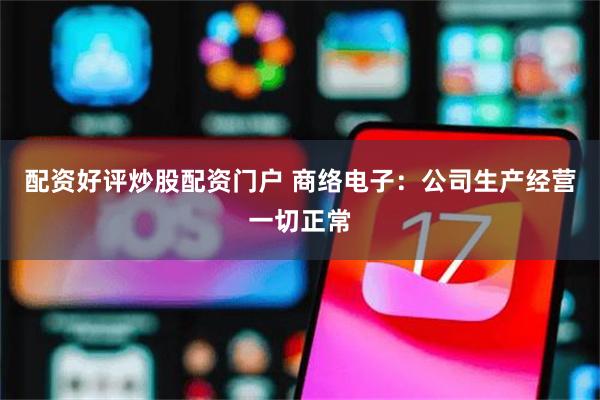 配资好评炒股配资门户 商络电子：公司生产经营一切正常