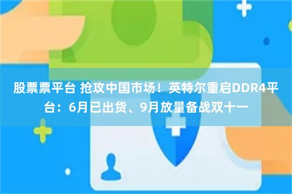 股票票平台 抢攻中国市场！英特尔重启DDR4平台：6月已出货、9月放量备战双十一