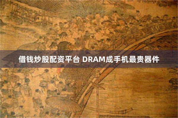 借钱炒股配资平台 DRAM成手机最贵器件