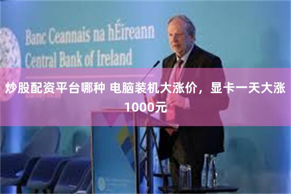 炒股配资平台哪种 电脑装机大涨价，显卡一天大涨1000元