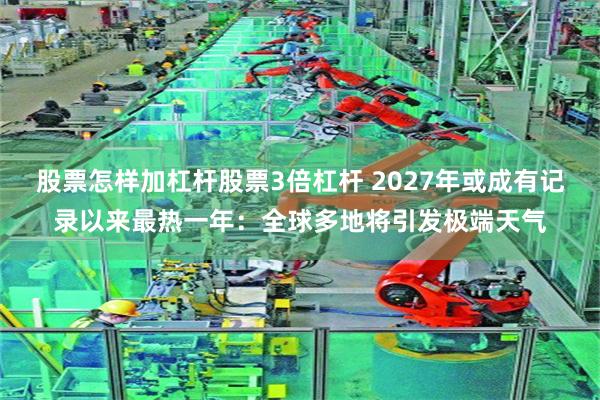 股票怎样加杠杆股票3倍杠杆 2027年或成有记录以来最热一年：全球多地将引发极端天气
