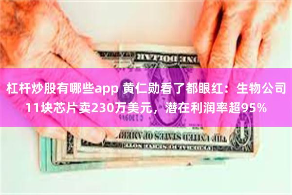 杠杆炒股有哪些app 黄仁勋看了都眼红：生物公司11块芯片卖230万美元，潜在利润率超95%