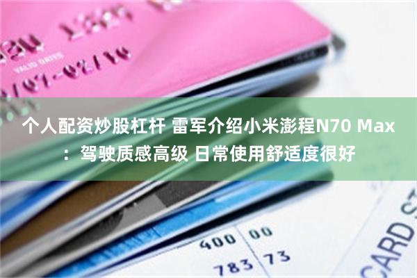 个人配资炒股杠杆 雷军介绍小米澎程N70 Max：驾驶质感高级 日常使用舒适度很好