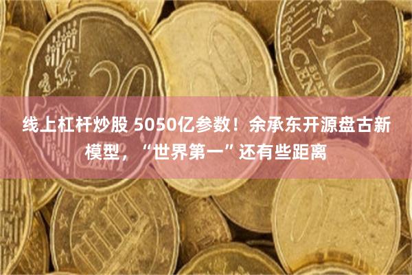 线上杠杆炒股 5050亿参数！余承东开源盘古新模型，“世界第一”还有些距离