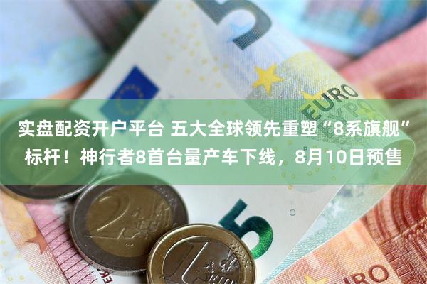 实盘配资开户平台 五大全球领先重塑“8系旗舰”标杆！神行者8首台量产车下线，8月10日预售