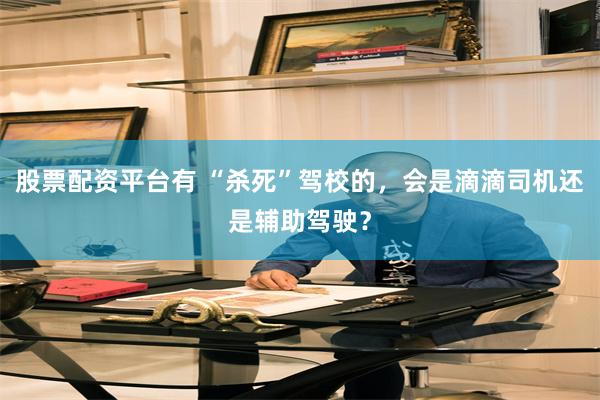股票配资平台有 “杀死”驾校的，会是滴滴司机还是辅助驾驶？
