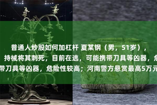 普通人炒股如何加杠杆 夏某钢（男，51岁），因琐事与邻居发生争执，持械将其刺死，目前在逃，可能携带刀具等凶器，危险性较高；河南警方悬赏最高5万元征集线索