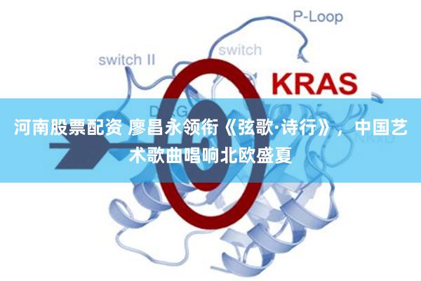 河南股票配资 廖昌永领衔《弦歌·诗行》，中国艺术歌曲唱响北欧盛夏
