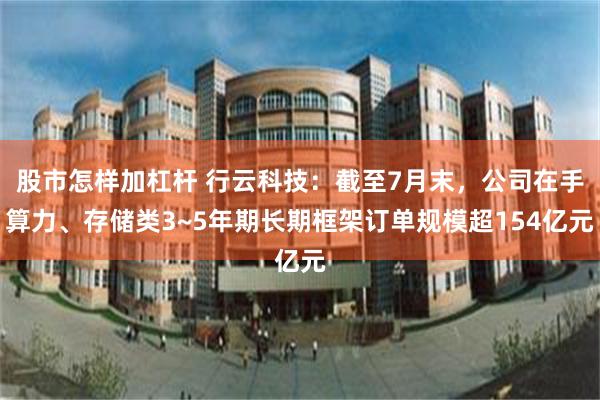 股市怎样加杠杆 行云科技:截至7月末,公司在手算力、存储类3~5年期长期框架订单规模超154亿元