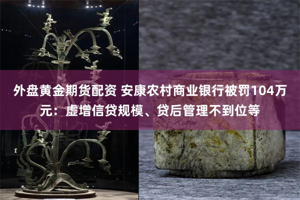 外盘黄金期货配资 安康农村商业银行被罚104万元：虚增信贷规模、贷后管理不到位等