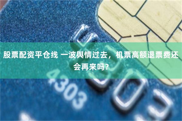 股票配资平仓线 一波舆情过去，机票高额退票费还会再来吗？