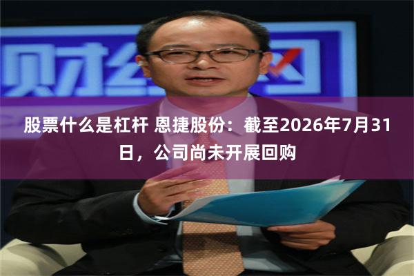 股票什么是杠杆 恩捷股份：截至2026年7月31日，公司尚未开展回购