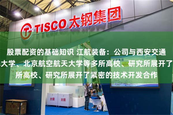 股票配资的基础知识 江航装备:公司与西安交通大学、中国科学技术大学、北京航空航天大学等多所高校、研究所展开了紧密的技术开发合作
