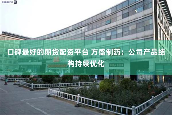 口碑最好的期货配资平台 方盛制药：公司产品结构持续优化