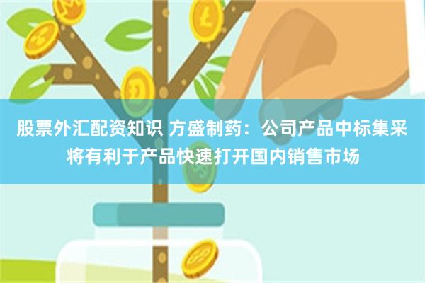 股票外汇配资知识 方盛制药:公司产品中标集采将有利于产品快速打开国内销售市场