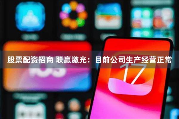 股票配资招商 联赢激光：目前公司生产经营正常