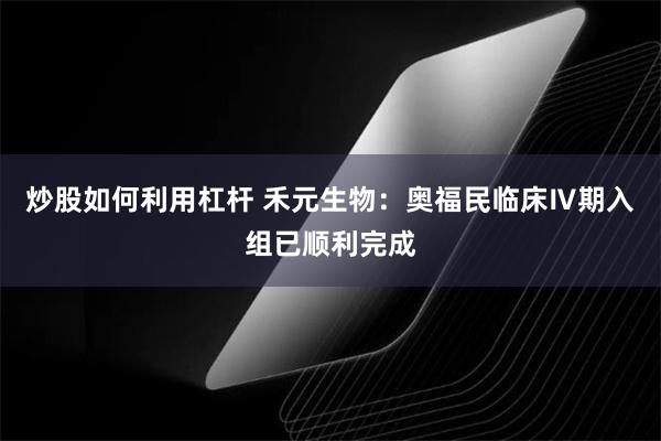 炒股如何利用杠杆 禾元生物：奥福民临床Ⅳ期入组已顺利完成