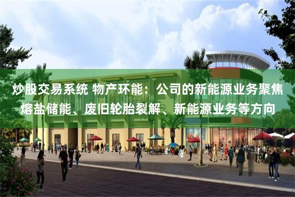 炒股交易系统 物产环能:公司的新能源业务聚焦熔盐储能、废旧轮胎裂解、新能源业务等方向