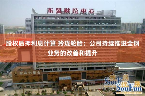 股权质押利息计算 玲珑轮胎：公司持续推进全钢业务的改善和提升