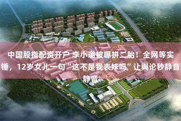 中国股指配资开户 李小璐被曝拼二胎！全网等实锤，12岁女儿一句“这不是我表妹吗”让舆论秒静音