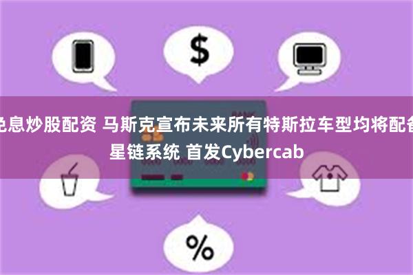 免息炒股配资 马斯克宣布未来所有特斯拉车型均将配备星链系统 首发Cybercab