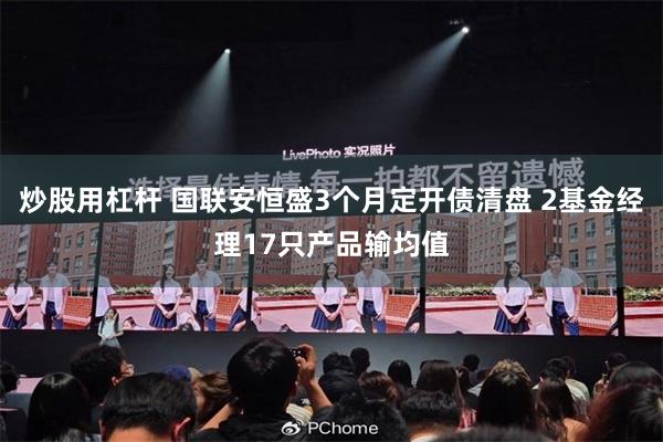 炒股用杠杆 国联安恒盛3个月定开债清盘 2基金经理17只产品输均值