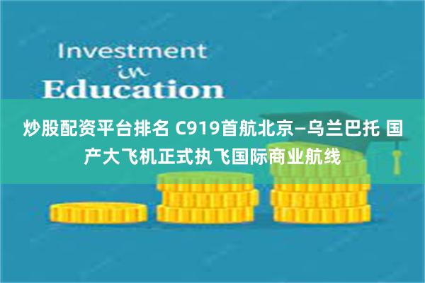 炒股配资平台排名 C919首航北京—乌兰巴托 国产大飞机正式执飞国际商业航线
