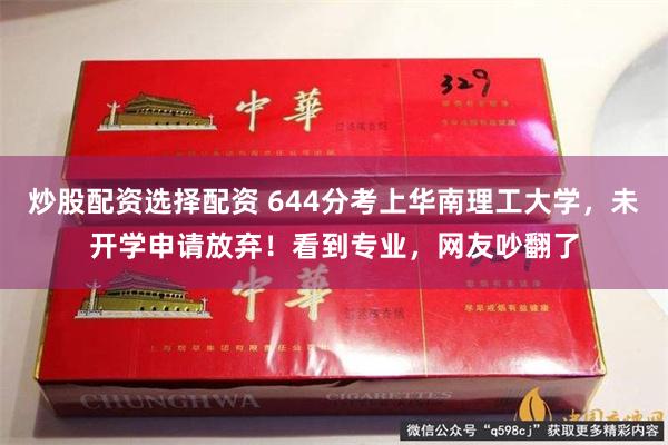 炒股配资选择配资 644分考上华南理工大学，未开学申请放弃！看到专业，网友吵翻了