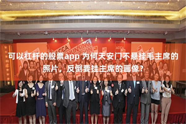 可以杠杆的股票app 为何天安门不悬挂毛主席的照片，反倒要挂主席的画像？