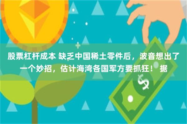 股票杠杆成本 缺乏中国稀土零件后，波音想出了一个妙招，估计海湾各国军方要抓狂！ 据