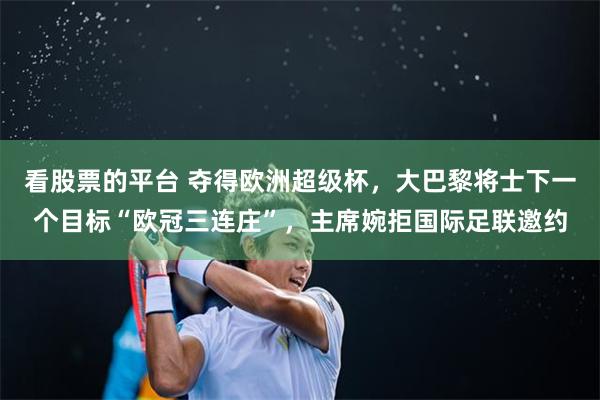 看股票的平台 夺得欧洲超级杯，大巴黎将士下一个目标“欧冠三连庄”，主席婉拒国际足联邀约