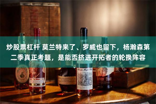炒股票杠杆 莫兰特来了、罗威也留下，杨瀚森第二季真正考题，是能否挤进开拓者的轮换阵容