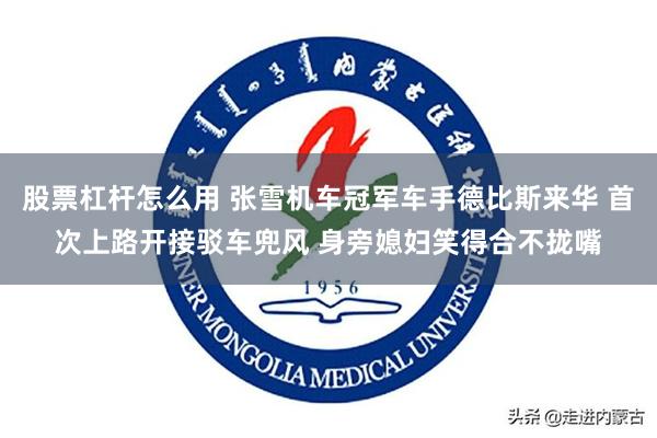 股票杠杆怎么用 张雪机车冠军车手德比斯来华 首次上路开接驳车兜风 身旁媳妇笑得合不拢嘴